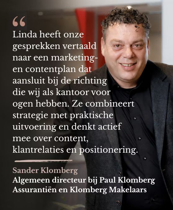 Linda heeft onze gesprekken vertaald naar een marketing- en contentplan dat aansluit bij de richting die wij als kantoor voor ogen hebben. Ze combineert strategie met praktische uitvoering en denkt actief mee over content, klantrelaties en positionering. Sander Klomberg